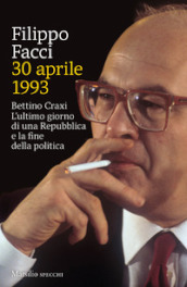30 aprile 1993. Bettino Craxi. L ultimo giorno di una Repubblica e la fine della politica
