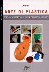 Arte di plastica. Guida all uso creativo di resine, poliuretani e siliconi. Ediz. illustrata