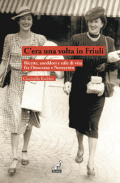 C era una volta in Friuli. Ricette, aneddoti e stile di vita fra Ottocento e Novecento