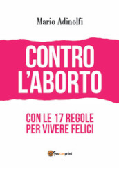 Contro l aborto. Con le 17 regole per vivere felici