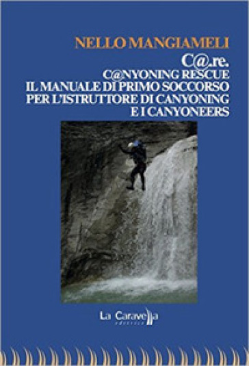 C@.re. C@nyoning rescue il manuale di primo soccorso per l'istruttore di canyoning e i canyoneers