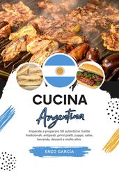 Cucina Argentina: Imparate a Preparare 50 Autentiche Ricette Tradizionali, Antipasti, Primi Piatti, Zuppe, Salse, Bevande, Dessert e Molto altro