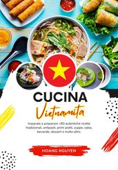 Cucina Vietnamita: Imparate a Preparare +60 Autentiche Ricette Tradizionali, Antipasti, Primi Piatti, Zuppe, Salse, Bevande, Dessert e Molto Altro