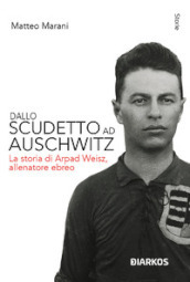 Dallo scudetto ad Auschwitz. La storia di Arpad Weisz, allenatore ebreo. Nuova ediz.