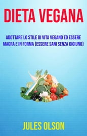 Dieta vegana: adottare lo stile di vita vegano ed essere magra e in forma (essere sani senza digiuno)