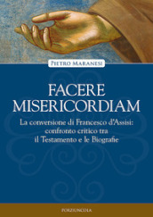 Facere misericordiam. La conversione di Francesco d Assisi: confronto critico tra il Testamento e le Biografie. Nuova ediz.