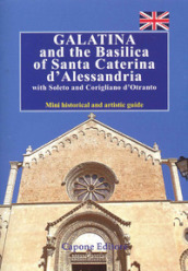 Galatina and the Basilica of Santa Caterina d Alessandria with Soleto and Corigliano d Otranto. Mini historical and artistic guide