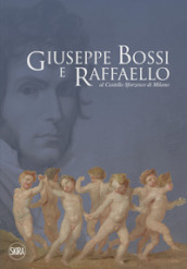 Giuseppe Bossi e Raffaello al Castello Sforzesco di Milano. Ediz. illustrata
