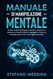 Manuale di Manipolazione Mentale: Tecniche di Mind Hacking per Convincere, Influenzare e Analizzare le Persone tramite il Linguaggio del Corpo, la Psicologia Oscura, PNL e l Arte della Persuasione