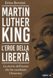 Martin Luther King. L eroe della libertà. La storia dell uomo che ha cambiato l America