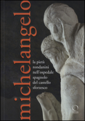 Michelangelo. La Pietà Rondanini nell ospedale spagnolo del Castello Sforzesco. Ediz. illustrata