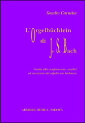 L Orgelbuchlein di Johann Sebastian Bach. Guida alla comprensione, analisi ed esecuzione del capolavoro bachiano