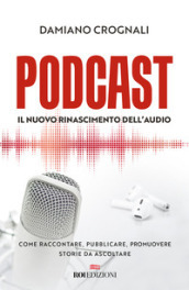 Podcast. Il nuovo Rinascimento dell audio. Come raccontare, pubblicare, promuovere storie da ascoltare