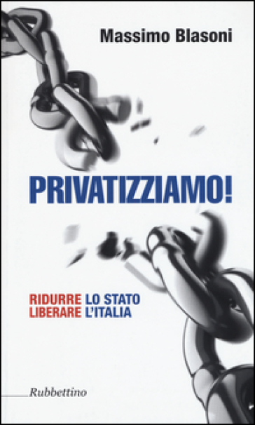 Privatizziamo! Ridurre lo Stato liberare l'Italia