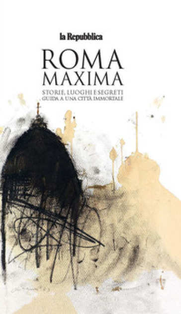 Roma Maxima. Storie, luoghi e segreti. Guida a una città immortale
