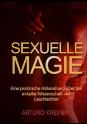 Sexuelle Magie. Eine praktische Abhandlung uber die okkulte Wissenschaft der Geschlechter
