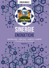 Sinergie energetiche. Naturologia - Feng Shui - Habitus e Habitat. Vol. 1: Il paradigma del futuro armonico