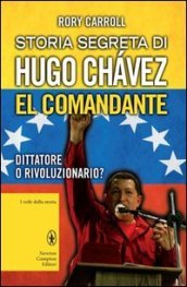 Storia segreta di Hugo Chavez. El Comandante. Dittatore o rivoluzionario?
