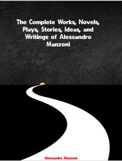 The Complete Works, Novels, Plays, Stories, Ideas, and Writings of Alessandro Manzoni