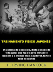 Treinamento fisico japones. O Sistema de exercicio, dieta e modo de vida geral que fez do povo mikado o homem e a mulher mais saudavel, forte e feliz do mundo