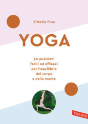 Yoga. 30 posizioni facili ed efficaci per l equilibrio del corpo e della mente. Nuova ediz.