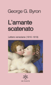L amante scatenato. Lettere veneziane (1816-1819). Nuova ediz.