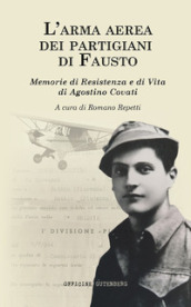 L arma aerea dei partigiani di Fausto. Memorie di Resistenza e di vita di Agostino Covati