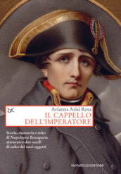 Il cappello dell imperatore. Storia, memoria e mito di Napoleone Bonaparte attraverso due secoli di culto dei suoi oggetti