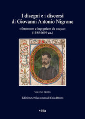 I disegni e i discorsi di Giovanni Antonio Nigrone «fontanaro e ingegniero de acqua» (1585-1609 ca.). Ediz. critica. Vol. 1