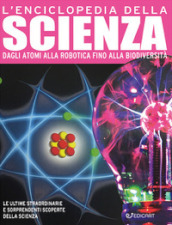 L enciclopedia della scienza. Dagli atomi alla robotica fino alla biodiversità. Ediz. a colori