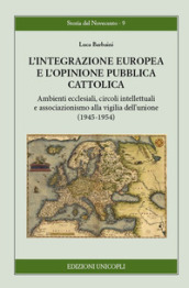 L integrazione europea e l opinione pubblica cattolica. Ambienti ecclesiali, circoli intellettuali e associazionismo alla vigilia dell unione (1945-1954)