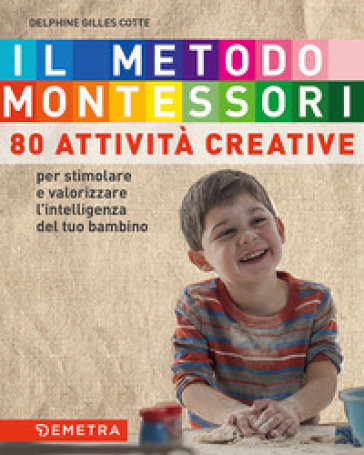 Il metodo Montessori a casa tua. 80 attività creative. Per stimolare e valorizzare l'intelligenza del tuo bambino