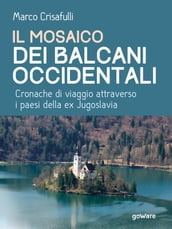 Il mosaico dei Balcani Occidentali. Cronache di viaggio attraverso i Paesi dell ex Jugoslavia