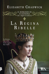 La regina ribelle. Il romanzo di Eleonora di Aquitania