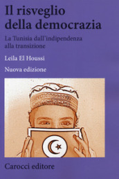 Il risveglio della democrazia. La Tunisia dall indipendenza alla transizione. Nuova ediz.
