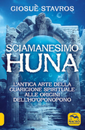Lo sciamanesimo Huna. L antica arte della guarigione spirituale alle origini del Ho Oponopono.