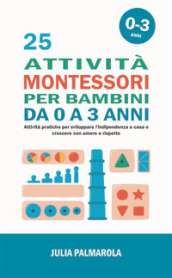 25 attività Montessori per bambini da 0 a 3 anni. Attività pratiche per sviluppare l indipendenza a casa e crescere con amore e rispetto