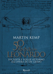 50 anni con Leonardo. Lucidità e follie attorno all opera di un genio. Ediz. a colori