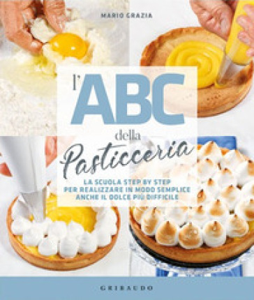 L'ABC della pasticceria. La scuola step by step per realizzare in modo semplice anche il dolce più difficile