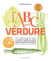 L ABC delle verdure. La scuola step by step per pulire e cucinare le verdure senza sprechi e con gusto