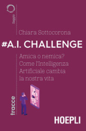 #A.I. challenge. Amica o nemica? Come l intelligenza artificiale cambia la nostra vita