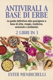 ANTIVIRALI A BASE DI ERBE + La guida definitiva alla guarigione a base di erbe, magia, medicina, antivirali e antibiotici (2 Libri in 1)