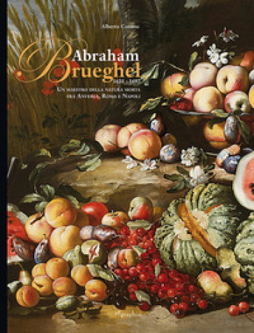 Abraham Brueghel 1631-1697. Un maestro della pittura morta fra Anversa, Roma e Napoli. Ediz. italiana e inglese