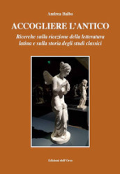 Accogliere l antico. Ricerche sulla ricezione della letteratura latina e sulla storia degli studi classici. Ediz. critica