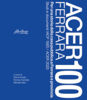 Acer Ferrara 100. Per una storia della casa pubblica a Ferrara e provincia. Studi e documenti IACP 1920 / ACER 2020. Nuova ediz.