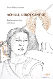 Achille, l eroe gentile. Traduzioni inedite dall Illiade