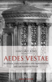 Aedes Vestae. Scoperta, esplorazione e ricomposizione del sacrario di Vesta nel Foro Romano