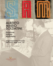 Alberto Mario Soldatini. Aviatore, artista, architetto. Un protagonista ritrovato dell Italia degli anni  50