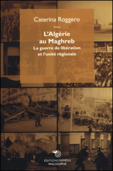 L'Algérie au Maghreb. La guerre de libération et l'unité régionale