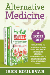 Alternative medicine: Herbal antivirals the ultimate guide to herbal healing, magic, medicine, and antibiotics-A comprehensive guide to herbal remedies used as natural antibiotics and antivirals